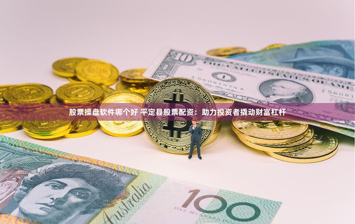 股票操盘软件哪个好 平定县股票配资：助力投资者撬动财富杠杆