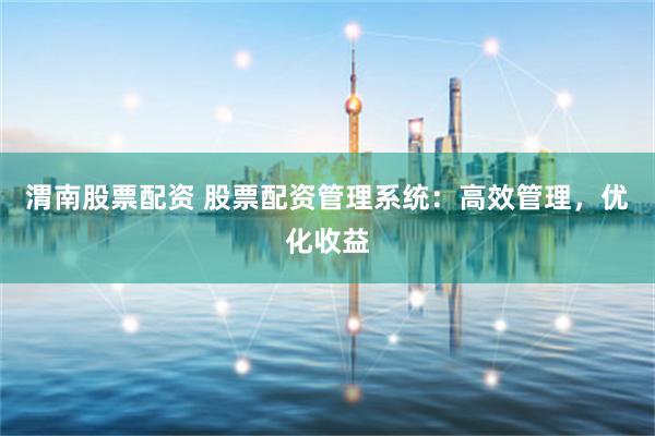 渭南股票配资 股票配资管理系统：高效管理，优化收益