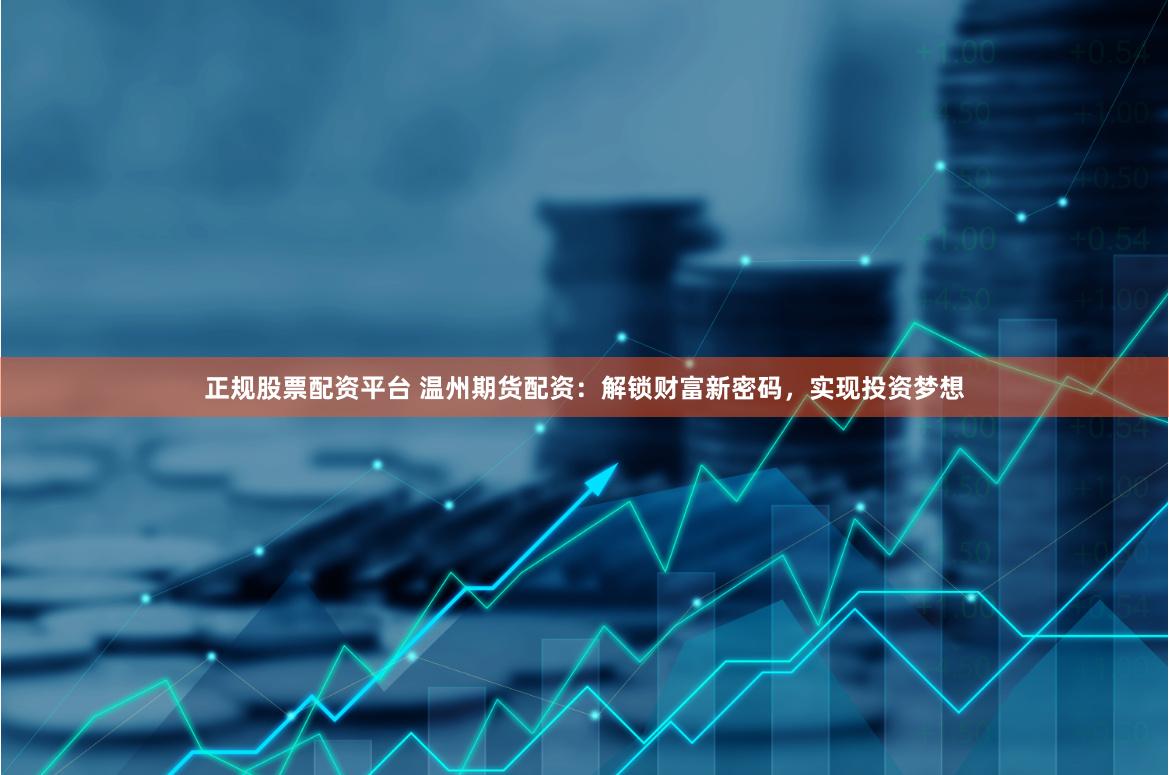 正规股票配资平台 温州期货配资：解锁财富新密码，实现投资梦想