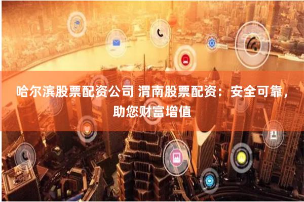 哈尔滨股票配资公司 渭南股票配资：安全可靠，助您财富增值
