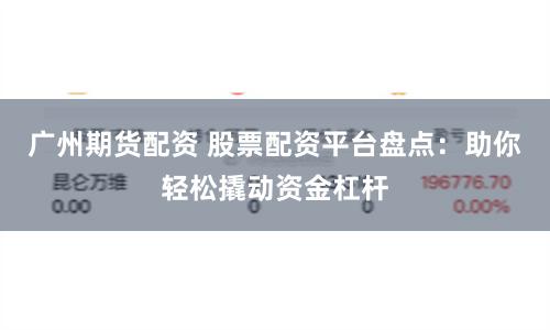 广州期货配资 股票配资平台盘点：助你轻松撬动资金杠杆