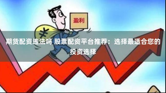 期货配资违法吗 股票配资平台推荐：选择最适合您的投资选择
