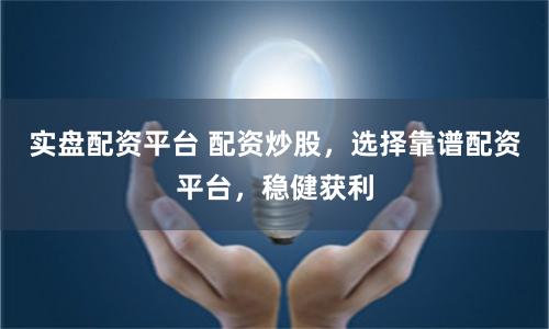 实盘配资平台 配资炒股，选择靠谱配资平台，稳健获利
