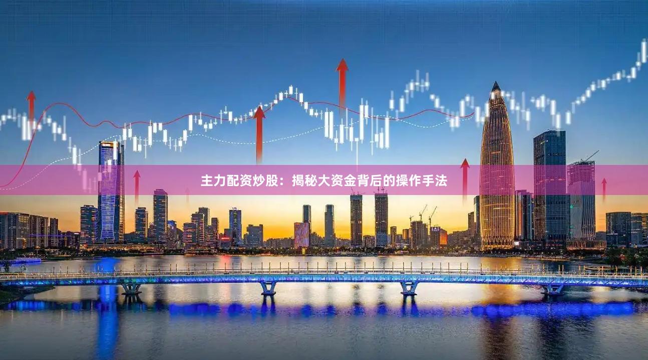 主力配资炒股：揭秘大资金背后的操作手法