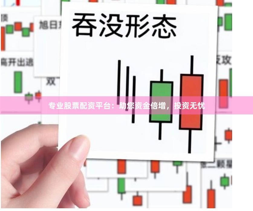 专业股票配资平台：助您资金倍增，投资无忧