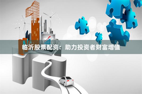 临沂股票配资：助力投资者财富增值