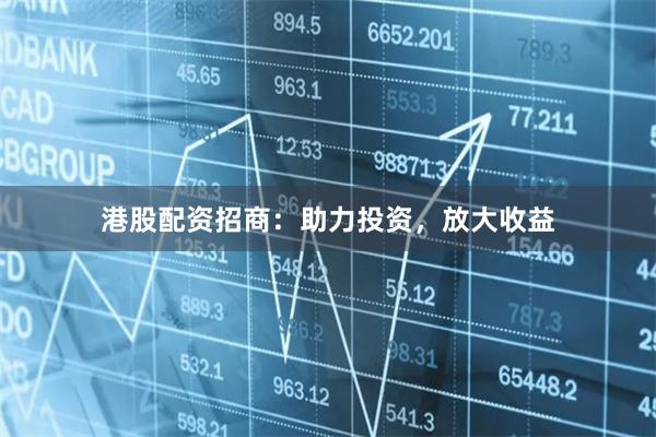 港股配资招商：助力投资，放大收益