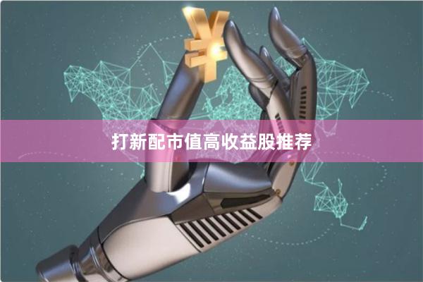 打新配市值高收益股推荐