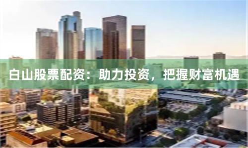 白山股票配资：助力投资，把握财富机遇