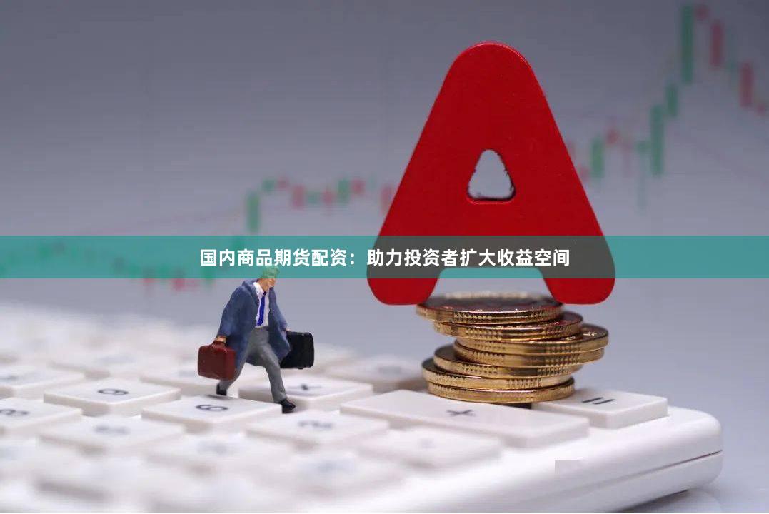 国内商品期货配资：助力投资者扩大收益空间