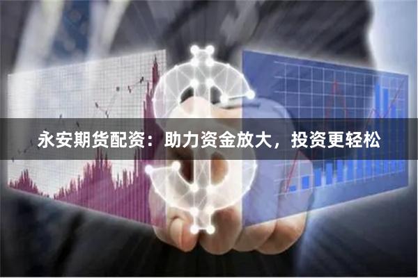永安期货配资：助力资金放大，投资更轻松
