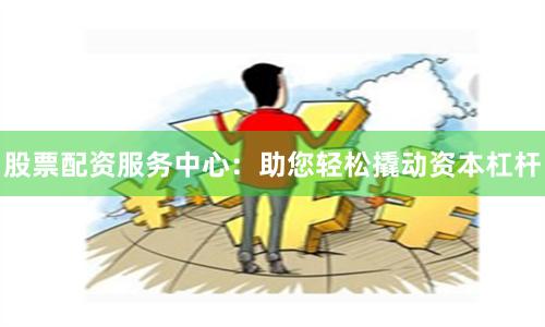 股票配资服务中心：助您轻松撬动资本杠杆