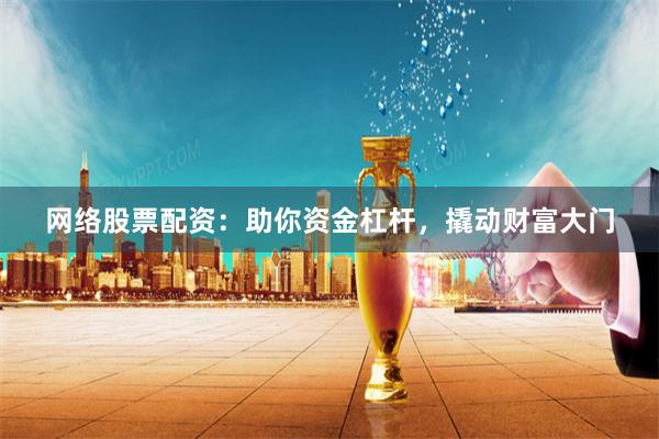 网络股票配资：助你资金杠杆，撬动财富大门