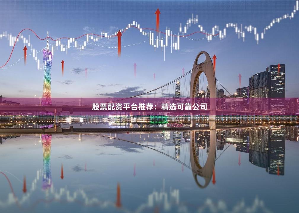 股票配资平台推荐：精选可靠公司
