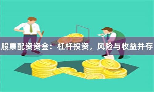 股票配资资金：杠杆投资，风险与收益并存