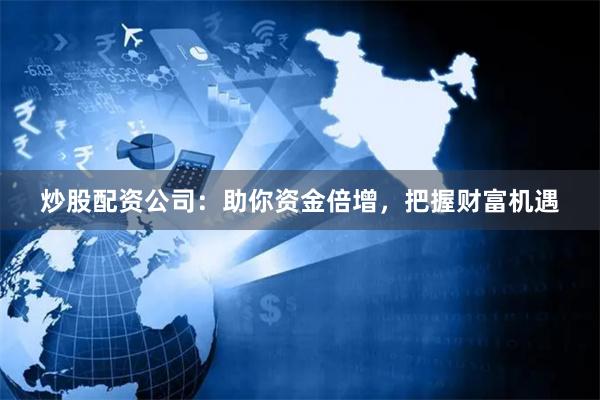 炒股配资公司：助你资金倍增，把握财富机遇