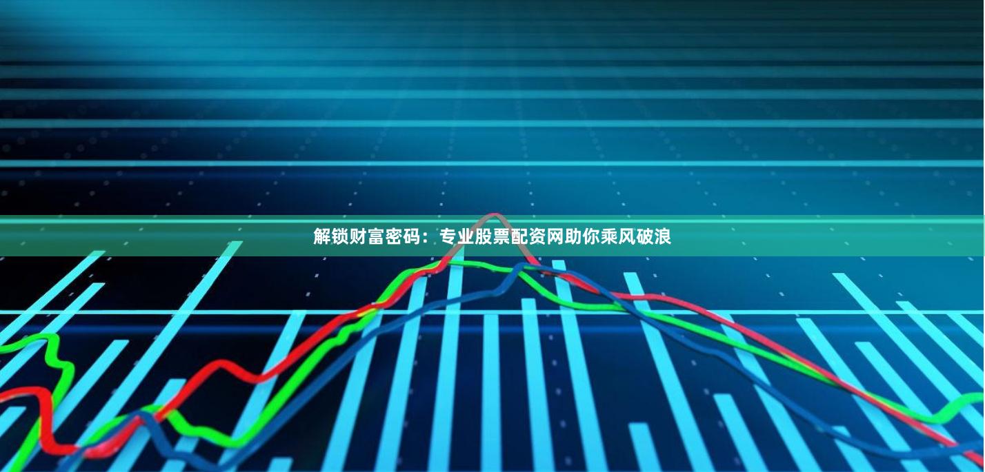 解锁财富密码：专业股票配资网助你乘风破浪