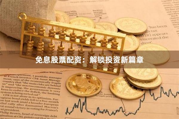 免息股票配资：解锁投资新篇章