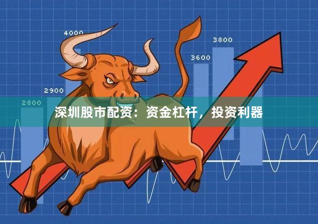深圳股市配资：资金杠杆，投资利器