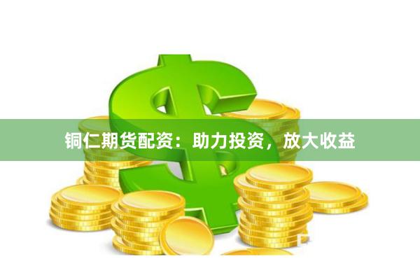 铜仁期货配资：助力投资，放大收益