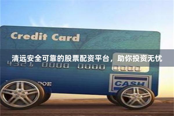 清远安全可靠的股票配资平台，助你投资无忧