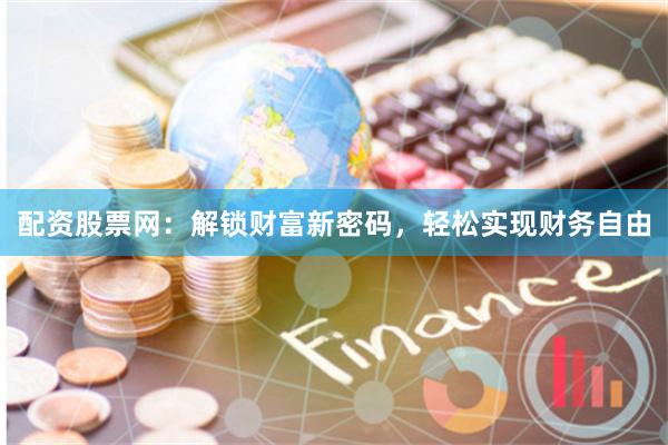 配资股票网：解锁财富新密码，轻松实现财务自由