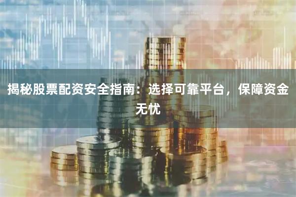 揭秘股票配资安全指南：选择可靠平台，保障资金无忧