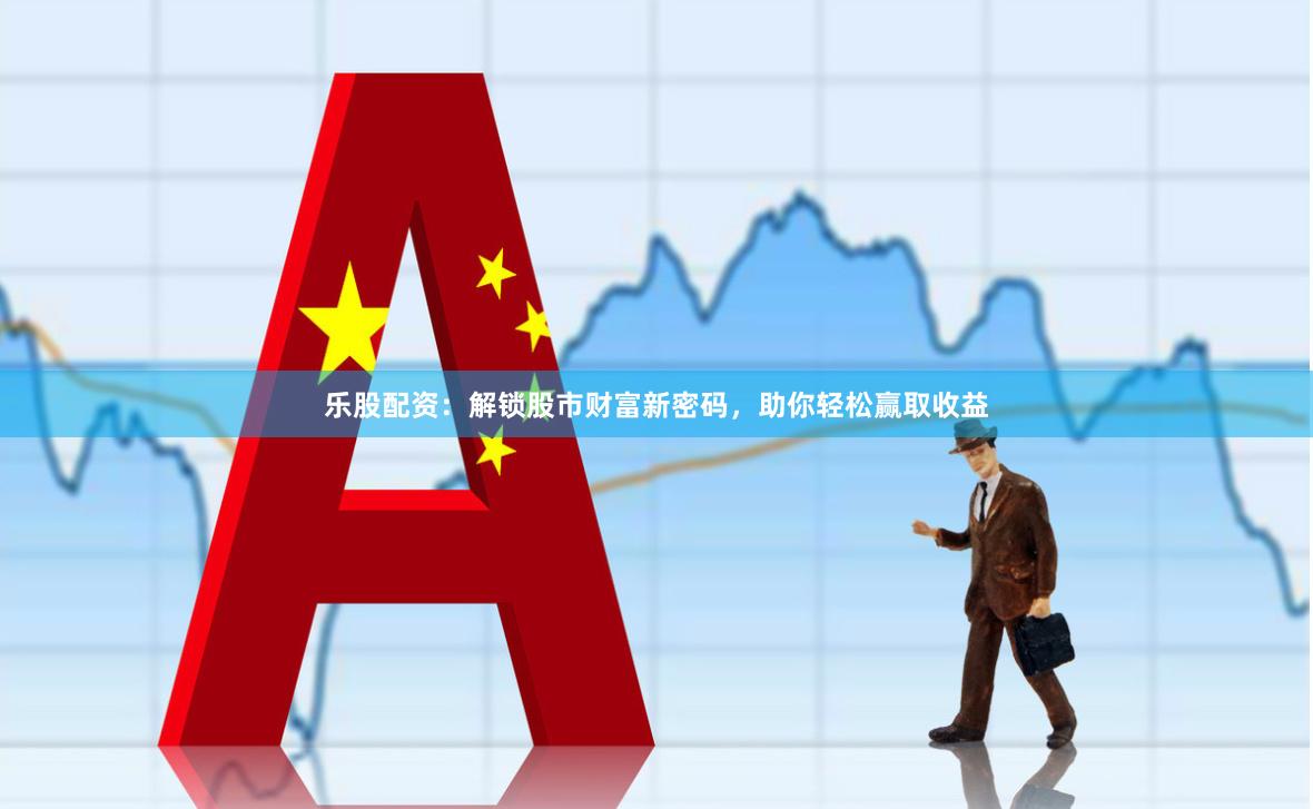 乐股配资：解锁股市财富新密码，助你轻松赢取收益