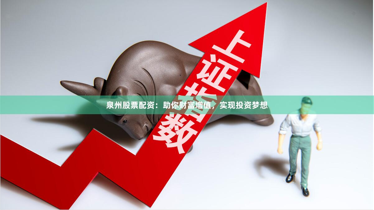 泉州股票配资：助你财富增值，实现投资梦想