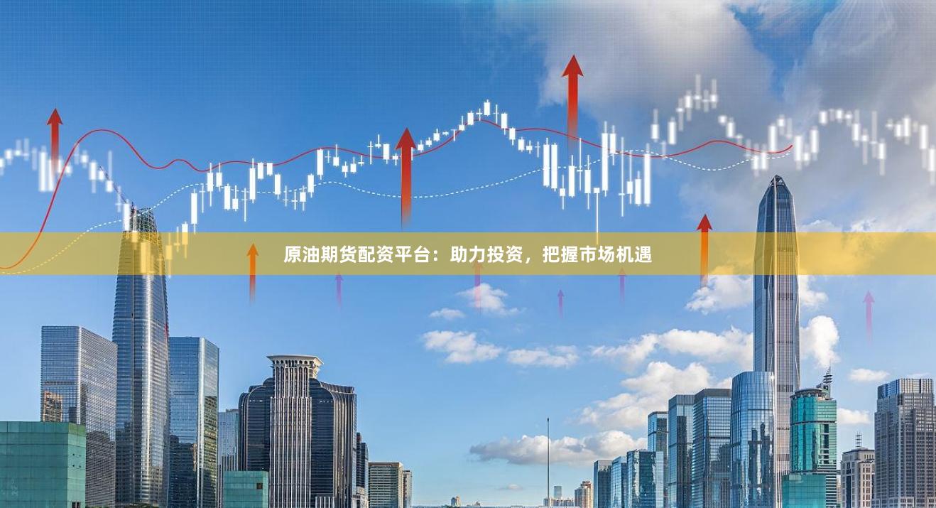 原油期货配资平台：助力投资，把握市场机遇