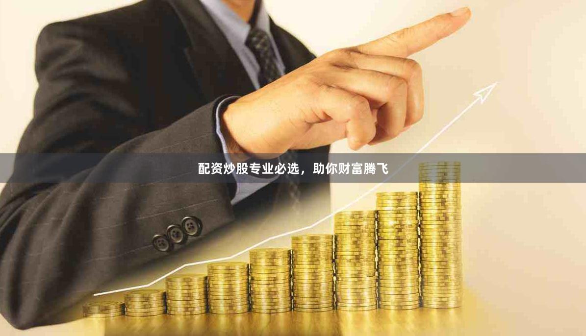 配资炒股专业必选，助你财富腾飞