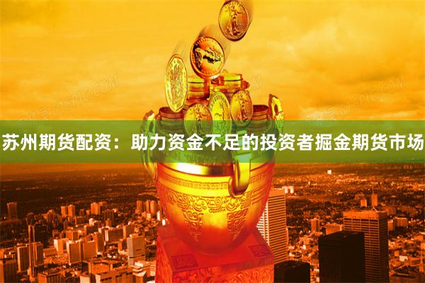 苏州期货配资：助力资金不足的投资者掘金期货市场
