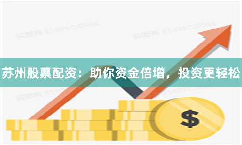 苏州股票配资：助你资金倍增，投资更轻松