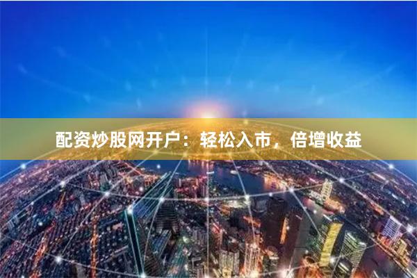 配资炒股网开户：轻松入市，倍增收益