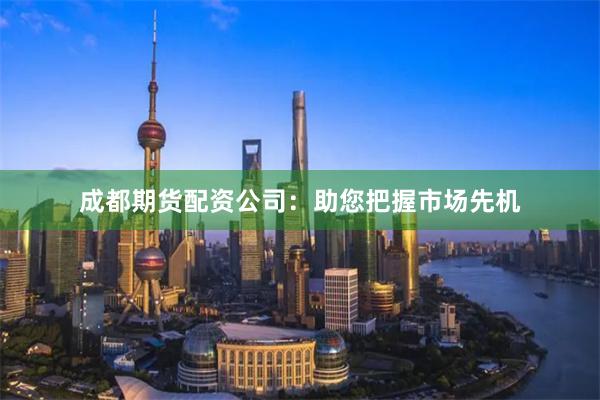 成都期货配资公司：助您把握市场先机