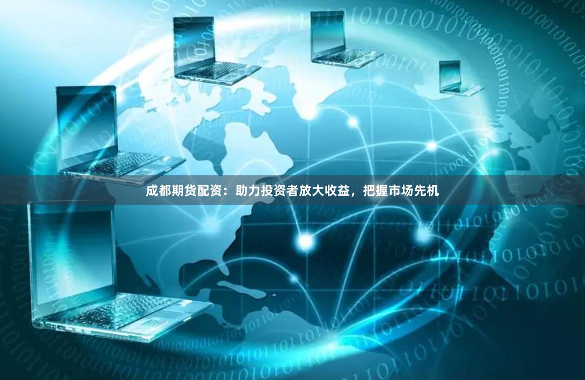 成都期货配资：助力投资者放大收益，把握市场先机