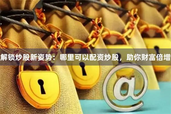 解锁炒股新姿势：哪里可以配资炒股，助你财富倍增