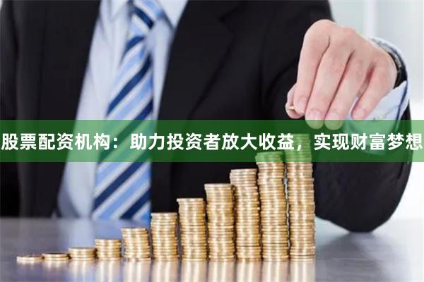 股票配资机构：助力投资者放大收益，实现财富梦想
