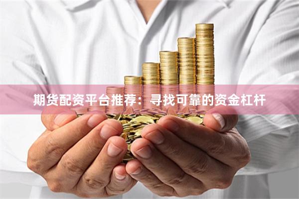 期货配资平台推荐：寻找可靠的资金杠杆
