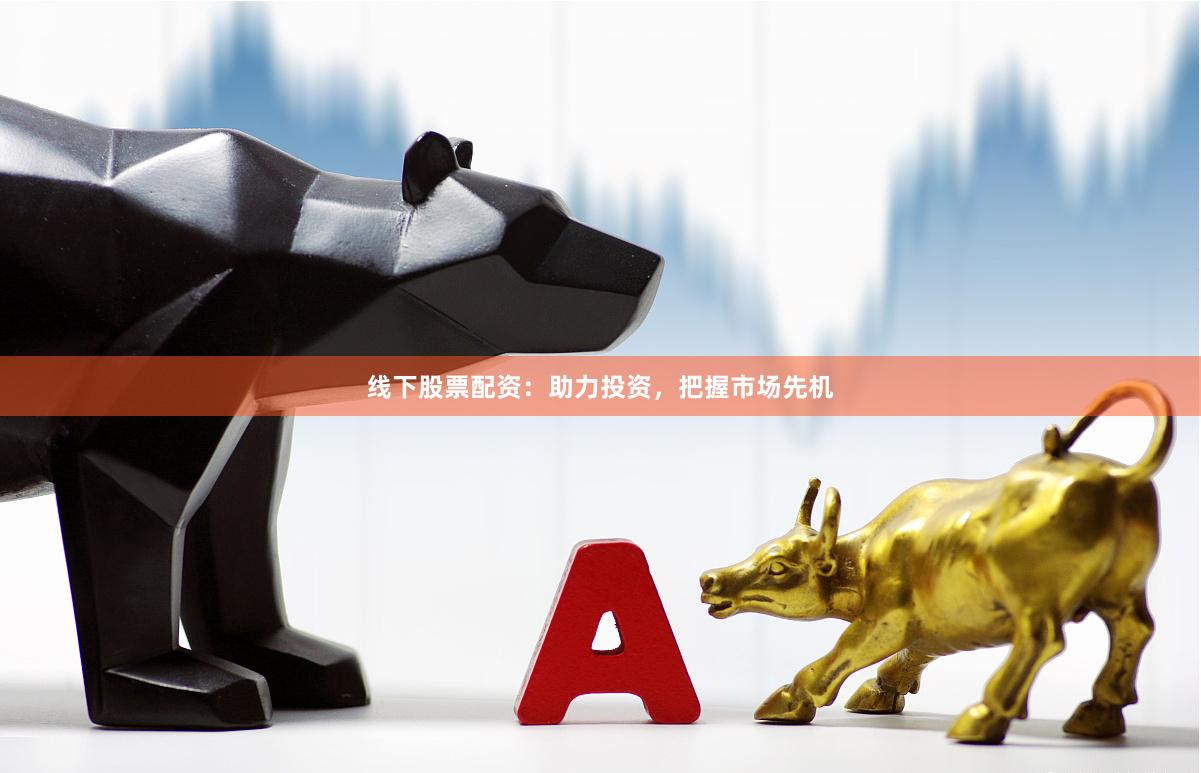 线下股票配资：助力投资，把握市场先机