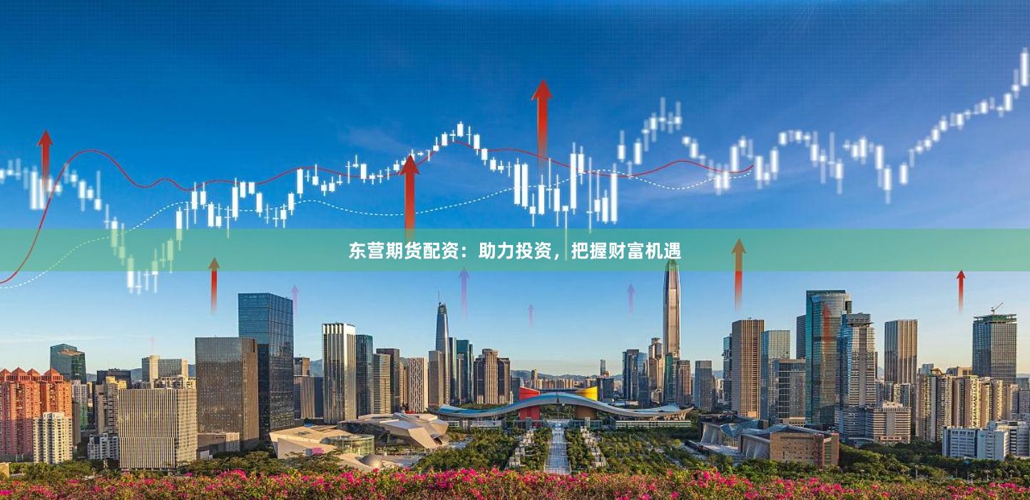 东营期货配资：助力投资，把握财富机遇